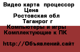 Видео карта, процессор  › Цена ­ 1 000 - Ростовская обл., Таганрог г. Компьютеры и игры » Комплектующие к ПК   